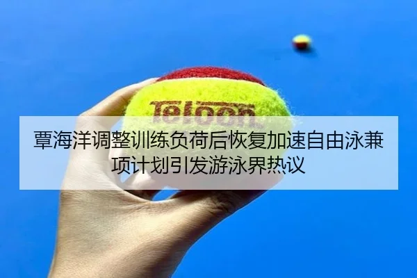 覃海洋调整训练负荷后恢复加速自由泳兼项计划引发游泳界热议