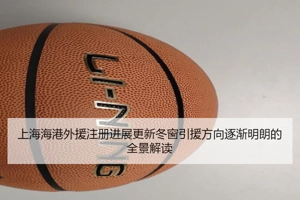 上海海港外援注册进展更新冬窗引援方向逐渐明朗的全景解读