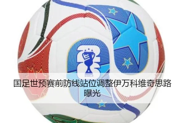 国足世预赛前防线站位调整伊万科维奇思路曝光